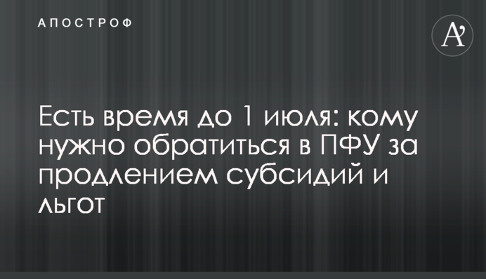 Есть время до 1 июля: кому нужно обратиться в ПФУ за продлением субсидий и льгот