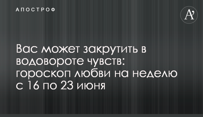 Вас може закрутити у вирі почуттів: гороскоп кохання на тиждень з 16 по 23 червня