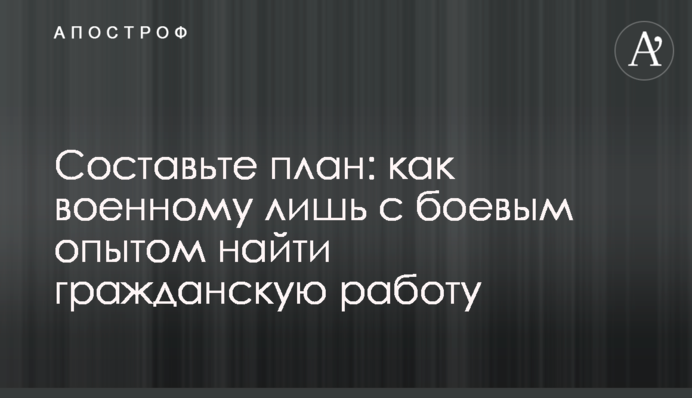 Складіть план: як військовому тільки з бойовим досвідом знайти цивільну роботу
