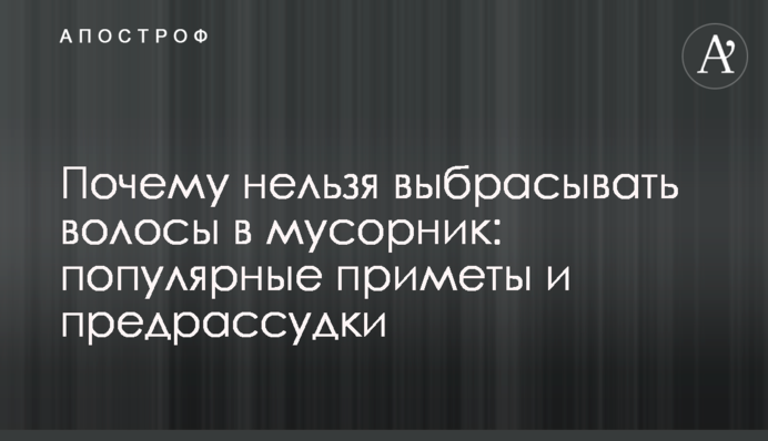 Почему нельзя выбрасывать волосы в мусорник: популярные приметы и предрассудки