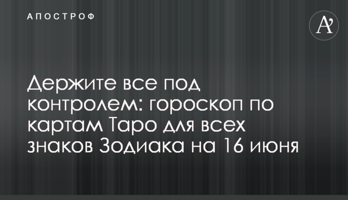 Держите все под контролем: гороскоп по картам Таро для всех знаков Зодиака на 16 июня