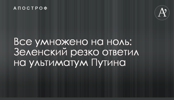 Все помножене на нуль: Зеленський різко відповів на ультиматум Путіна