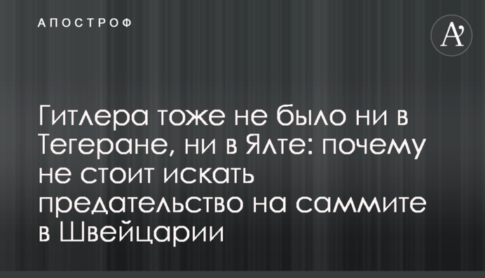 Гітлера теж не було ні в Тегерані, ні в Ялті: чому не варто шукати зраду на саміті в Швейцарії