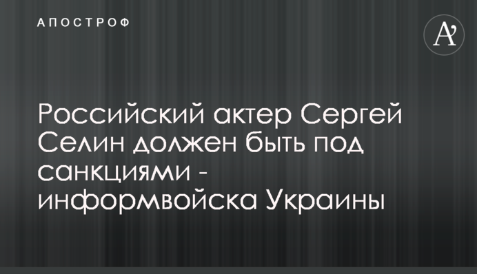Российский актер Сергей Селин должен быть под санкциями - информвойска Украины