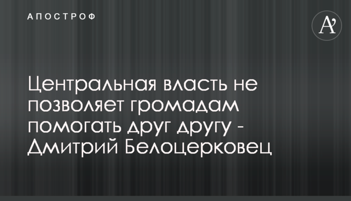 Центральная власть не позволяет громадам помогать друг другу - Дмитрий Белоцерковец