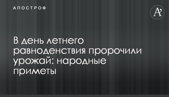 В день летнего равноденствия пророчили урожай: народные приметы