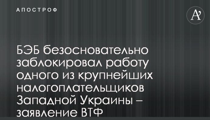 БЕБ безпідставно заблокував роботу одного з найбільших платників податків Західної України - заява ВТФ