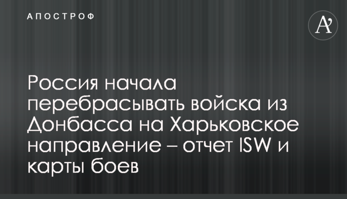 Russia starts redeploying troops from Donetsk Region to Kharkiv direction - ISW report and battle maps