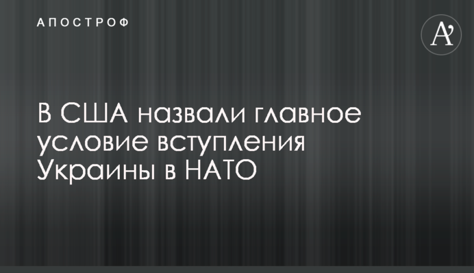 В США назвали главное условие вступления Украины в НАТО