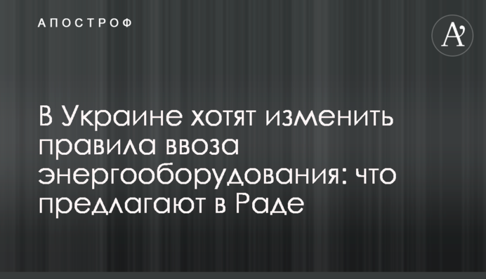 В Україні хочуть змінити правила ввезення енергообладнання: що пропонують у Раді
