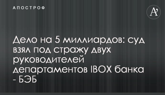 Дело на 5 миллиардов: суд взял под стражу двух руководителей департаментов IBOX банка - БЭБ