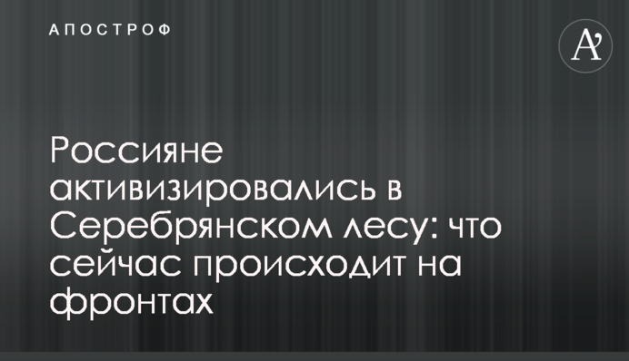 Россияне активизировались в Серебрянском лесу: что сейчас происходит на фронтах