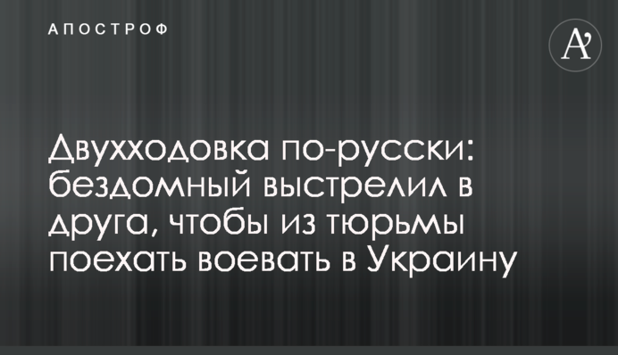 Двухходовка по-русски: бездомный выстрелил в друга, чтобы из тюрьмы поехать воевать в Украину