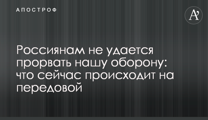 Россиянам не удается прорвать нашу оборону: что сейчас происходит на передовой