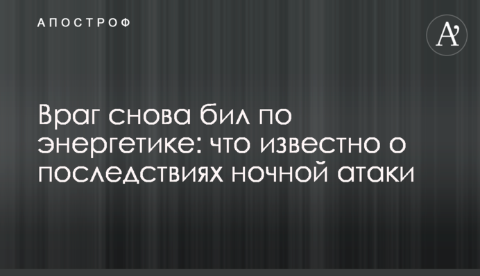 Враг снова бил по энергетике: что известно о последствиях ночной атаки