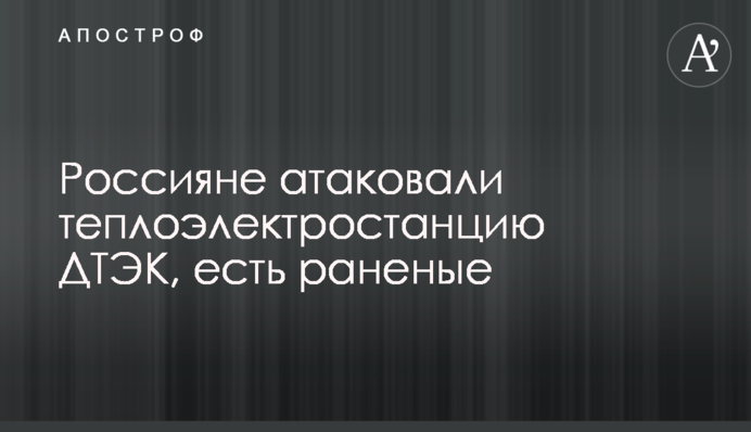 Россияне атаковали теплоэлектростанцию ​​ДТЭК, есть раненые