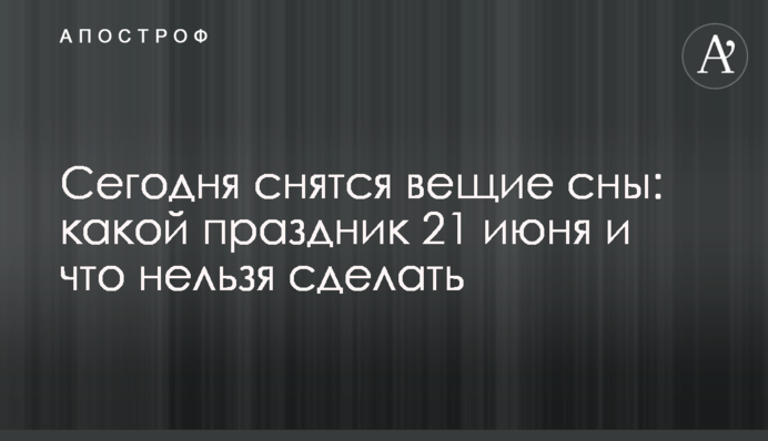 Сьогодні сняться віщі сни: яке свято 21 червня і що не можна зробити