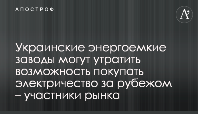 Українські енергоємні заводи можуть втратити можливість купувати електрику за кордоном – учасники ринку