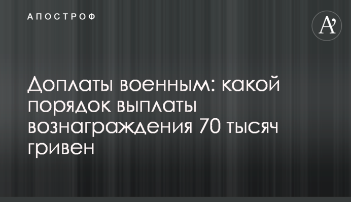 Доплаты военным: какой порядок выплаты вознаграждения 70 тысяч гривен