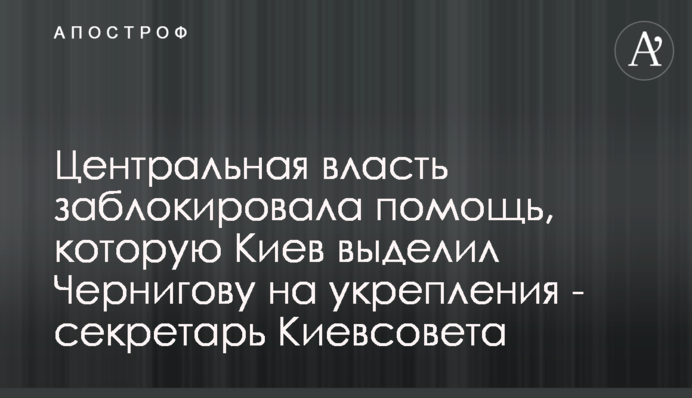 Центральная власть заблокировала помощь, которую Киев выделил Чернигову на укрепления - секретарь Киевсовета