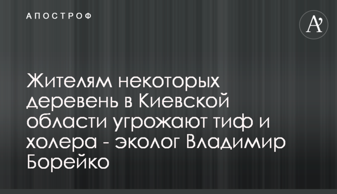 Мешканцям деяких сіл на Київщині загрожують тиф і холера - еколог Володимир Борейко