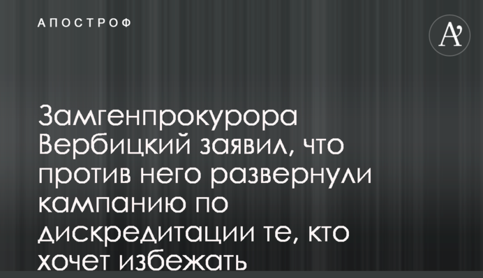 Замгенпрокурора Вербицкий заявил, что против него развернули кампанию по дискредитации те, кто хочет избежать ответственности