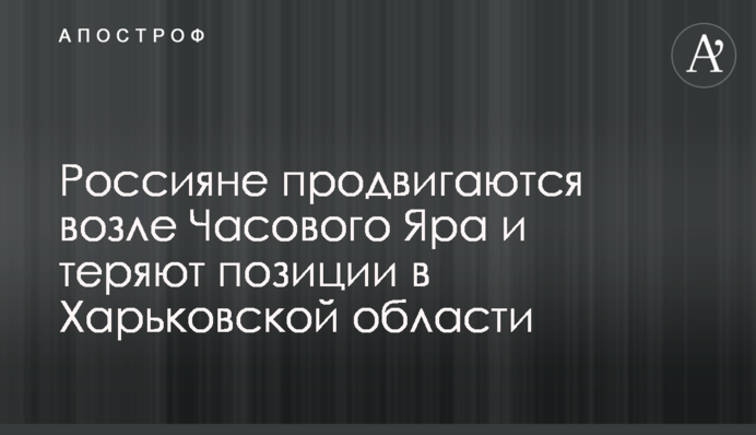 Росіяни просуваються біля Часового Яру і втрачають позиції на Харківщині