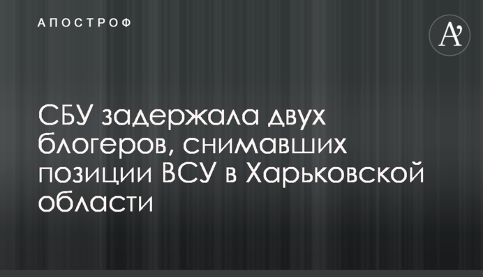СБУ затримала двох блогерів, які знімали позиції ЗСУ на Харківщині