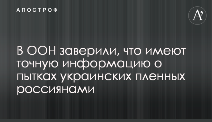 В ООН запевнили, що мають точну інформацію про катування українських полонених росіянами