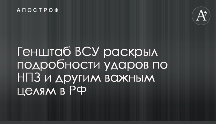 Генштаб ЗСУ розкрив подробиці ударів по НПЗ та іншим важливим цілям в РФ