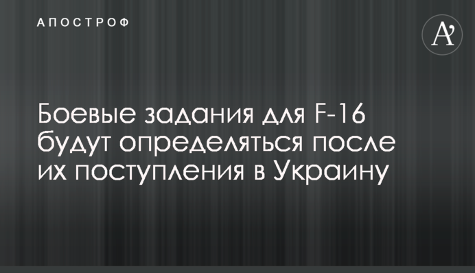 Бойові завдання для F-16 будуть визначатись після їх надходження в Україну