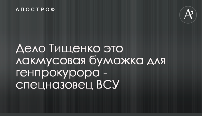 Дело Тищенко это лакмусовая бумажка для генпрокурора - спецназовец ВСУ