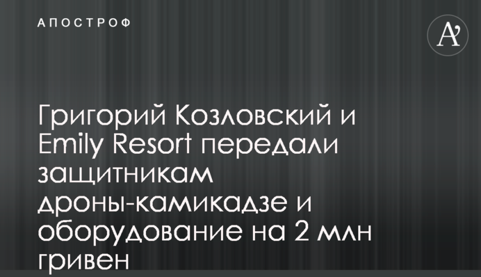 Григорій Козловський та Emily Resort передали захисникам дрони-камікадзе та обладнання на 2 млн гривень