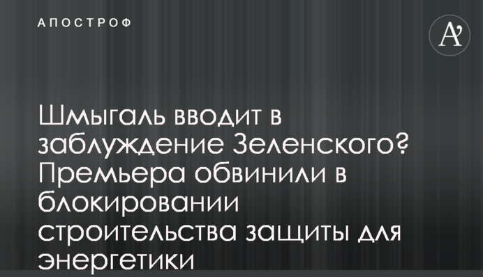 Шмыгаль вводит в заблуждение Зеленского? Премьера обвинили в блокировании строительства защиты для энергетики