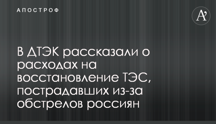 У ДТЕК розповіли про витрати на відновлення ТЕС, що постраждали через обстріли росіян