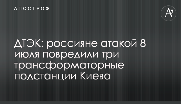 ДТЕК: росіяни атакою 8 липня пошкодили три трансформаторні підстанції Києва