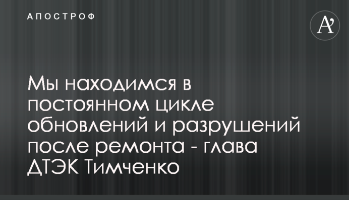 Мы находимся в постоянном цикле обновлений и разрушений после ремонта - глава ДТЭК Тимченко