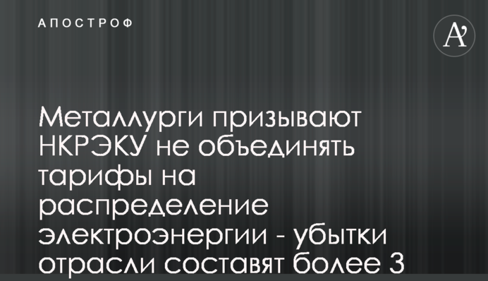 Металурги закликають НКРЕКП не об'єднувати тарифи на розподіл електроенергії - збитки галузі сягнуть понад 3 млрд