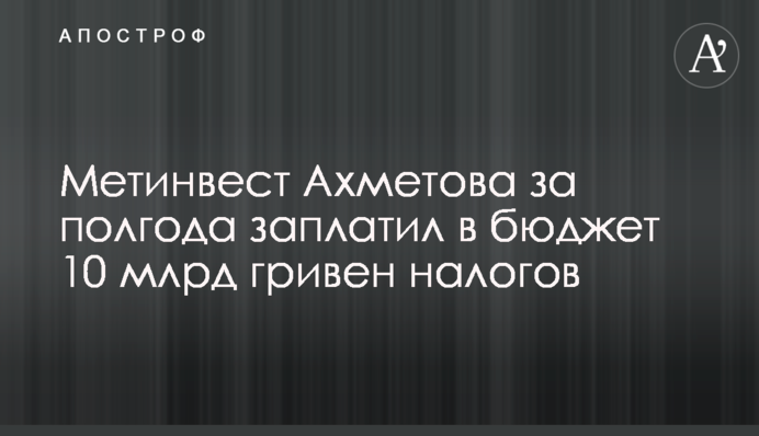 Метінвест Ахметова за півроку заплатив до бюджету 10 млрд гривень податків