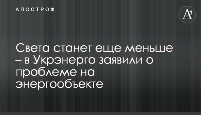 Света станет еще меньше – в Укрэнерго заявили о проблеме на энергообъекте