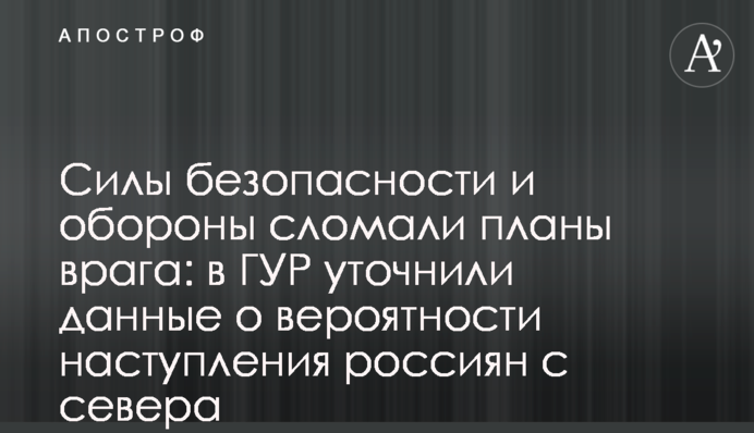 Сили безпеки та оборони зламали плани ворога: в ГУР уточнили дані про ймовірність наступу росіян з півночі