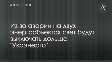 Через аварію на двох енергооб'єктах світло вимикатимуть довше – "Укренерго"
