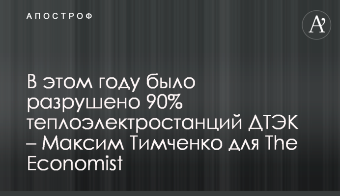 В цьому році було зруйновано 90% теплоелектростанцій ДТЕК – Максим Тімченко для The Economist