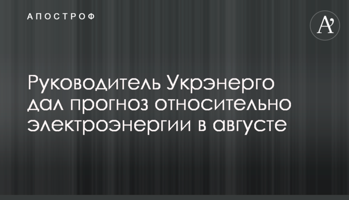 Руководитель Укрэнерго дал прогноз относительно электроэнергии в августе