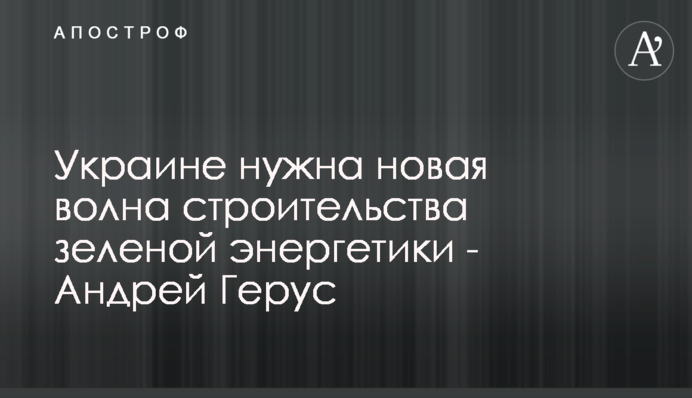 Україні потрібна нова хвиля будівництва зеленої енергетики - Андрій Герус