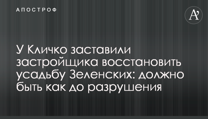 У Кличка змусили забудовника відновити садибу Зеленських: має бути як до пошкодження