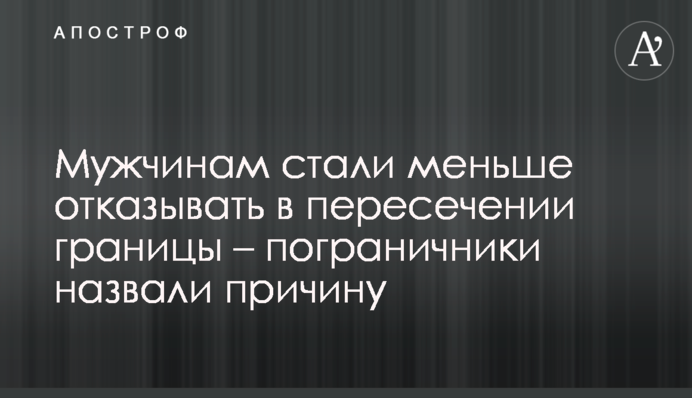 Чоловікам стали менше відмовляти у перетині кордону – прикордонники назвали причину