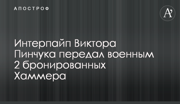 Інтерпайп Віктора Пінчука передав військовим два броньованих Хаммери