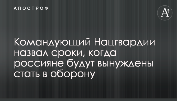 Командувач Нацгвардії назвав терміни, коли росіяни будуть змушені стати в оборону
