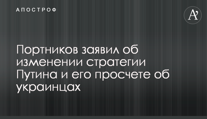 Портников заявил об изменении стратегии Путина и его просчете об украинцах